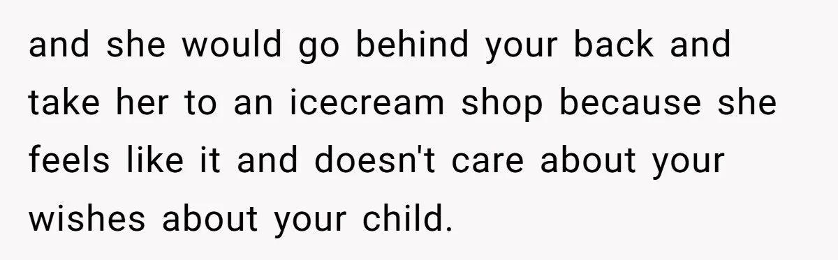 and she would go behind your back and take her to an icecream shop because she feels like it and doesn't care about your wishes about your child.
