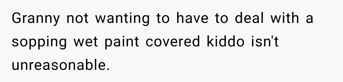 Granny not wanting to have to deal with a sopping wet paint covered kiddo isn't unreasonable.