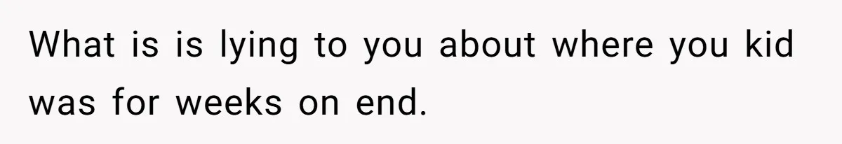 What is is lying to you about where you kid was for weeks on end.