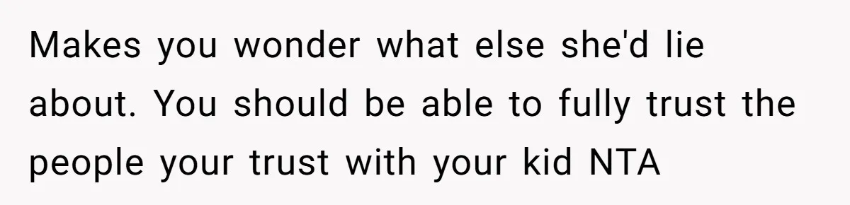 Makes you wonder what else she'd lie about. You should be able to fully trust the people your trust with your kid NTA
