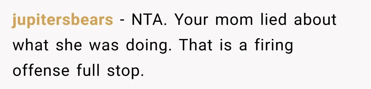 jupitersbears − NTA. Your mom lied about what she was doing. That is a firing offense full stop.