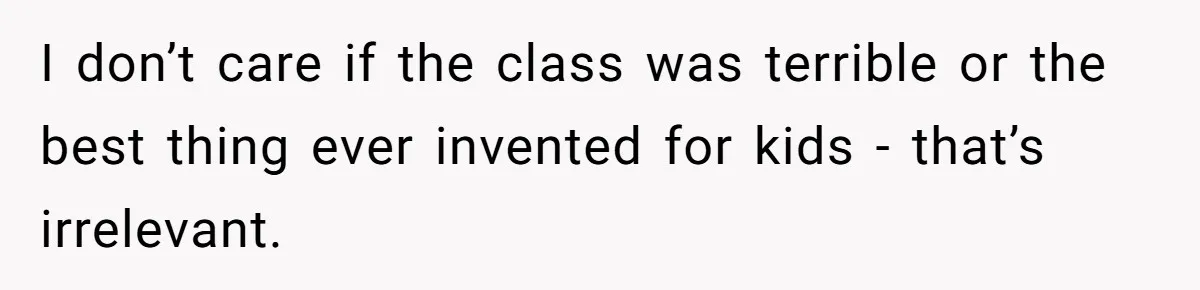 I don’t care if the class was terrible or the best thing ever invented for kids - that’s irrelevant.