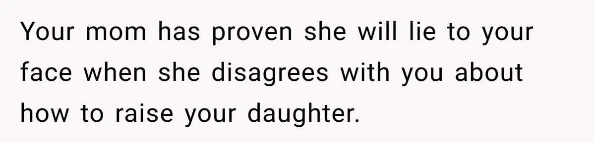 Your mom has proven she will lie to your face when she disagrees with you about how to raise your daughter.