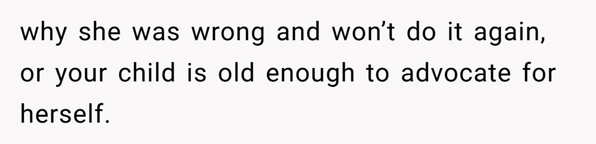 why she was wrong and won’t do it again, or your child is old enough to advocate for herself.