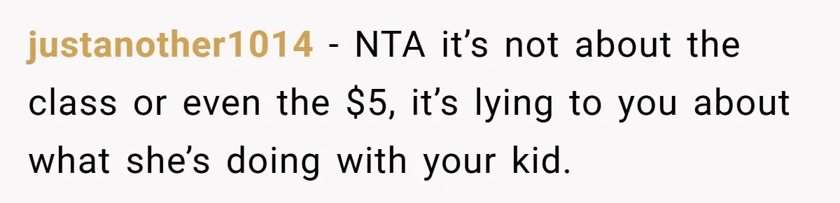 justanother1014 − NTA it’s not about the class or even the $5, it’s lying to you about what she’s doing with your kid.