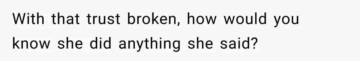 With that trust broken, how would you know she did anything she said?