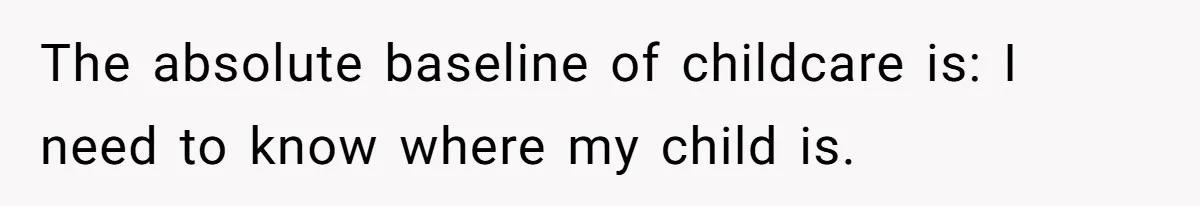 The absolute baseline of childcare is: I need to know where my child is.