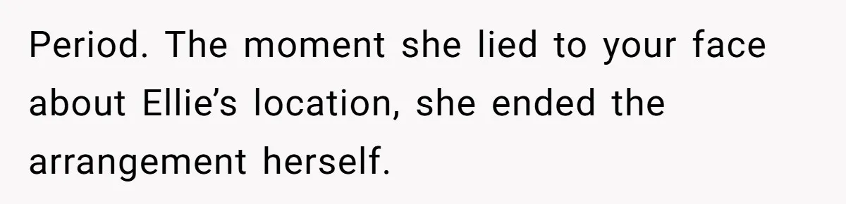 Period. The moment she lied to your face about Ellie’s location, she ended the arrangement herself.