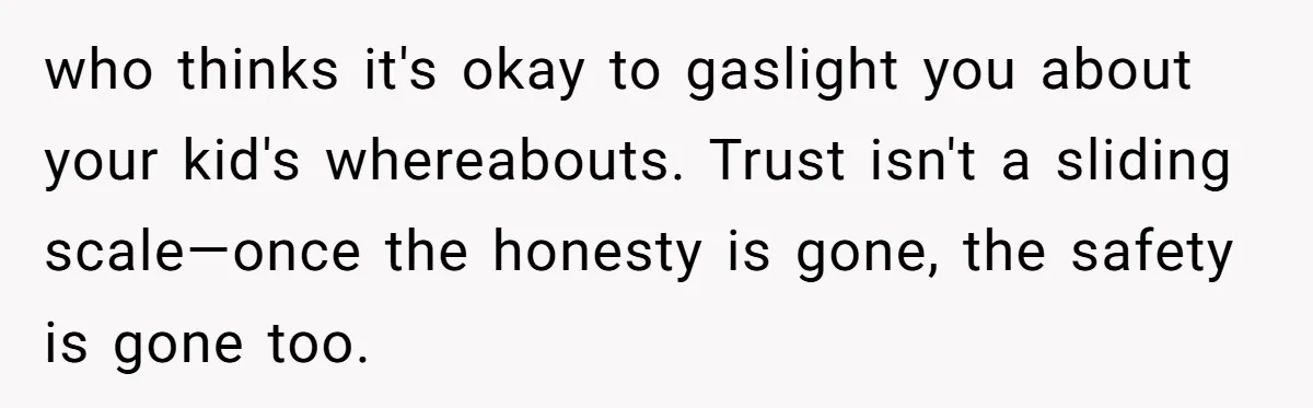 who thinks it's okay to gaslight you about your kid's whereabouts. Trust isn't a sliding scale—once the honesty is gone, the safety is gone too.