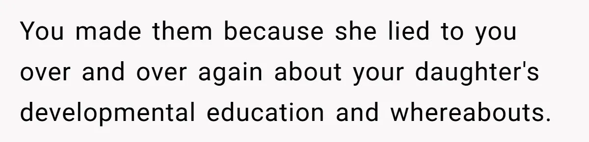 You made them because she lied to you over and over again about your daughter's developmental education and whereabouts.