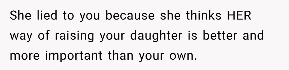 She lied to you because she thinks HER way of raising your daughter is better and more important than your own.