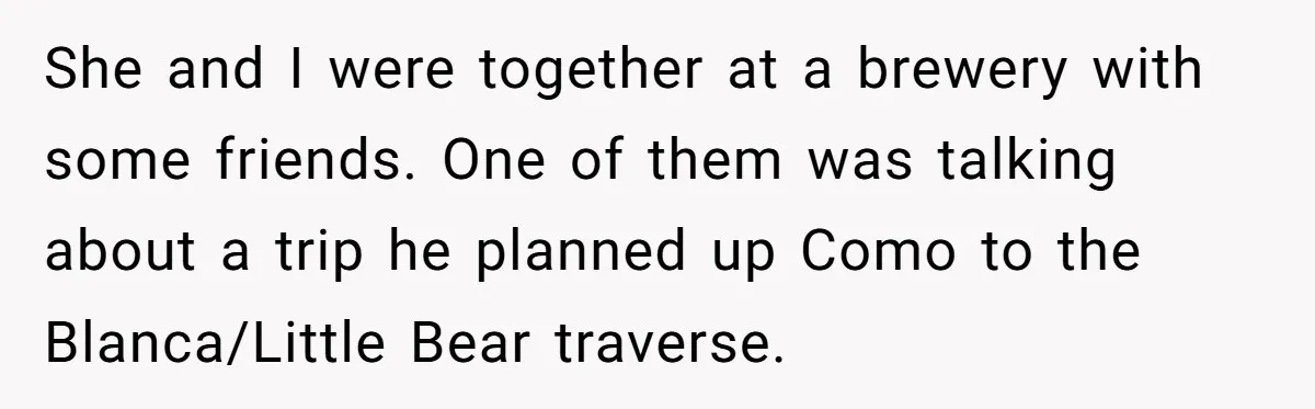 Man Walks Out Of Brewery After Friend Mocks His Wife’s Near-Fatal Fall, Leaves Him Without A Ride She and I were together at a brewery with some friends. One of them was talking about a trip he planned up Como to the Blanca/Little Bear traverse.
