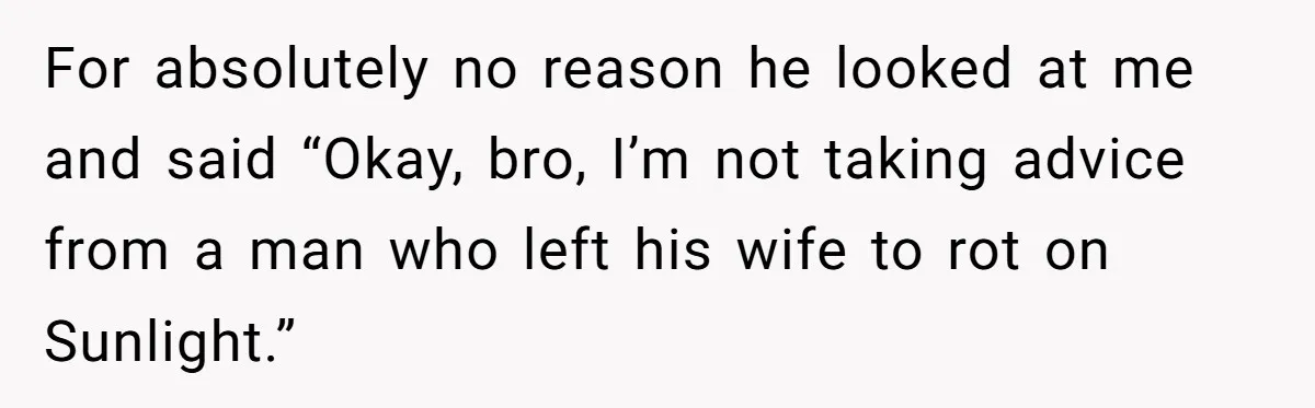 Man Walks Out Of Brewery After Friend Mocks His Wife’s Near-Fatal Fall, Leaves Him Without A Ride For absolutely no reason he looked at me and said “Okay, bro, I’m not taking advice from a man who left his wife to rot on Sunlight.”