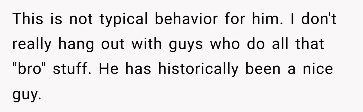 Man Walks Out Of Brewery After Friend Mocks His Wife’s Near-Fatal Fall, Leaves Him Without A Ride This is not typical behavior for him. I don't really hang out with guys who do all that "bro" stuff. He has historically been a nice guy.