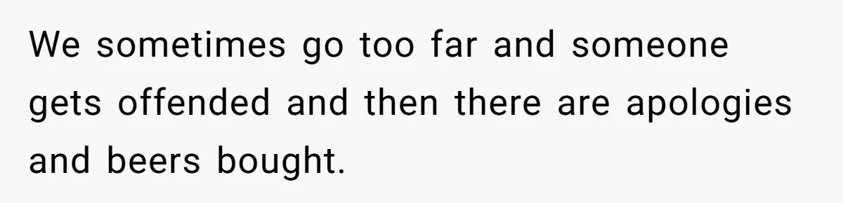 Man Walks Out Of Brewery After Friend Mocks His Wife’s Near-Fatal Fall, Leaves Him Without A Ride We sometimes go too far and someone gets offended and then there are apologies and beers bought.