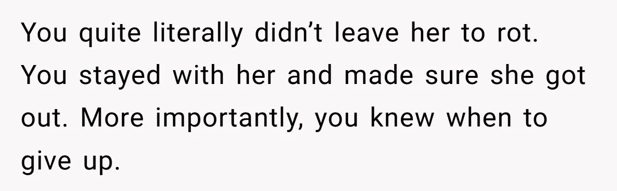 Man Walks Out Of Brewery After Friend Mocks His Wife’s Near-Fatal Fall, Leaves Him Without A Ride You quite literally didn’t leave her to rot. You stayed with her and made sure she got out. More importantly, you knew when to give up.