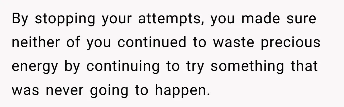 Man Walks Out Of Brewery After Friend Mocks His Wife’s Near-Fatal Fall, Leaves Him Without A Ride By stopping your attempts, you made sure neither of you continued to waste precious energy by continuing to try something that was never going to happen.