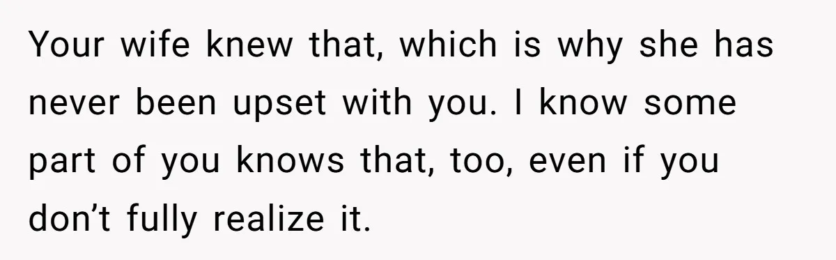 Man Walks Out Of Brewery After Friend Mocks His Wife’s Near-Fatal Fall, Leaves Him Without A Ride Your wife knew that, which is why she has never been upset with you. I know some part of you knows that, too, even if you don’t fully realize it.