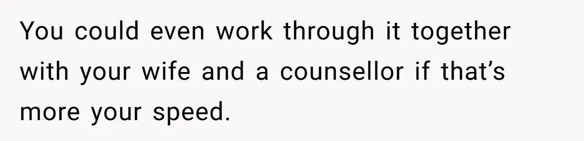 Man Walks Out Of Brewery After Friend Mocks His Wife’s Near-Fatal Fall, Leaves Him Without A Ride You could even work through it together with your wife and a counsellor if that’s more your speed.