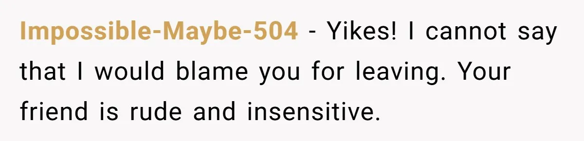 Man Walks Out Of Brewery After Friend Mocks His Wife’s Near-Fatal Fall, Leaves Him Without A Ride Impossible-Maybe-504 − Yikes! I cannot say that I would blame you for leaving. Your friend is rude and insensitive.