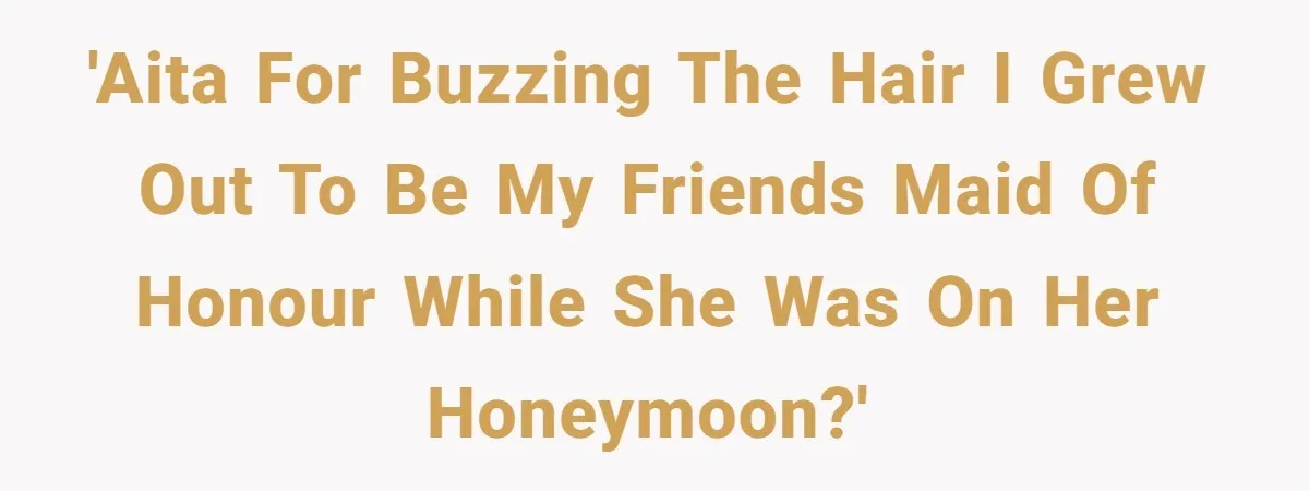 'AITA for buzzing the hair I grew out to be my friends maid of honour while she was on her honeymoon?'