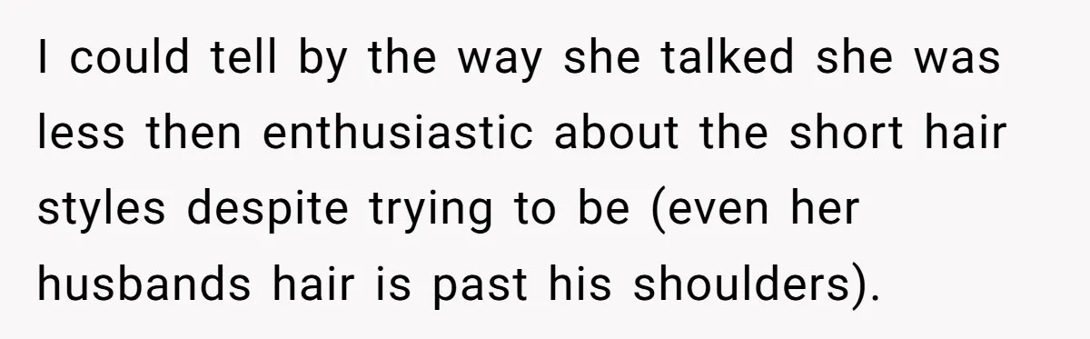 I could tell by the way she talked she was less then enthusiastic about the short hair styles despite trying to be (even her husbands hair is past his shoulders).