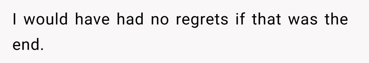 I would have had no regrets if that was the end.