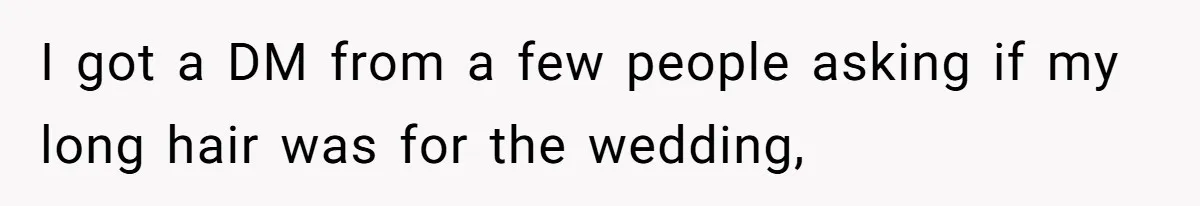 I got a DM from a few people asking if my long hair was for the wedding,