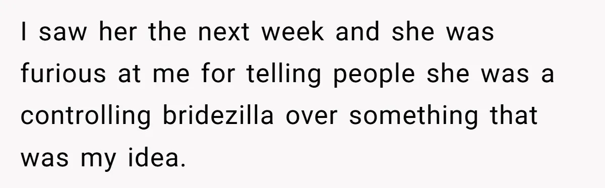 I saw her the next week and she was furious at me for telling people she was a controlling bridezilla over something that was my idea.