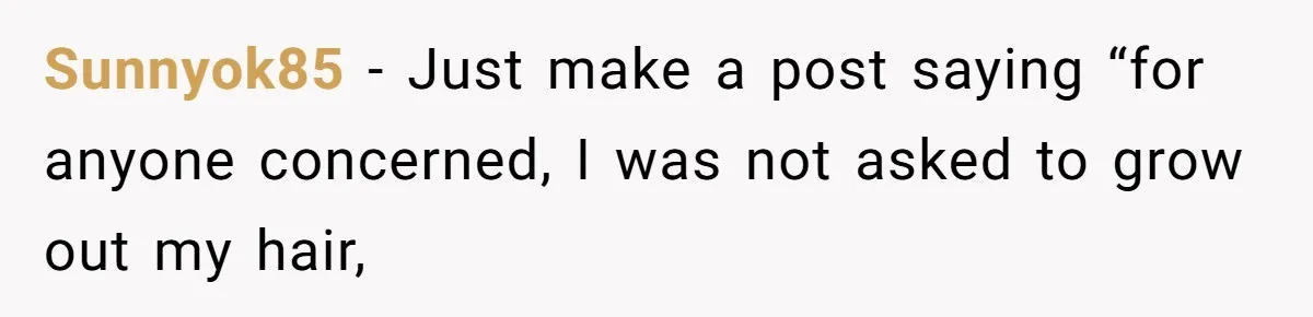 Sunnyok85 − Just make a post saying “for anyone concerned, I was not asked to grow out my hair,