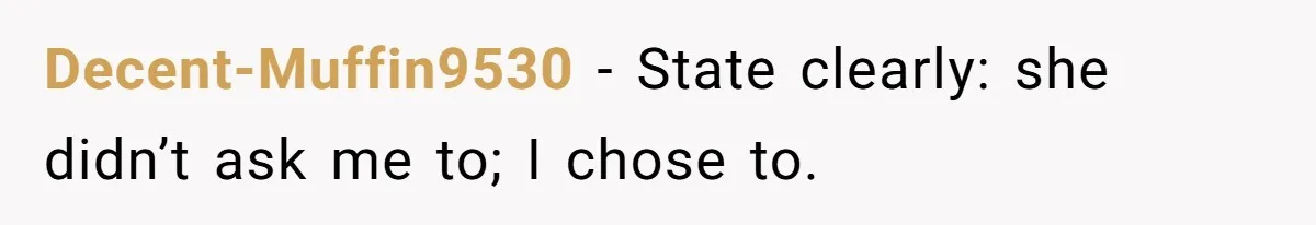 Decent-Muffin9530 − State clearly: she didn’t ask me to; I chose to.