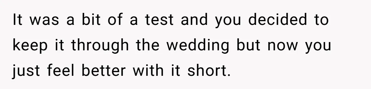 It was a bit of a test and you decided to keep it through the wedding but now you just feel better with it short.