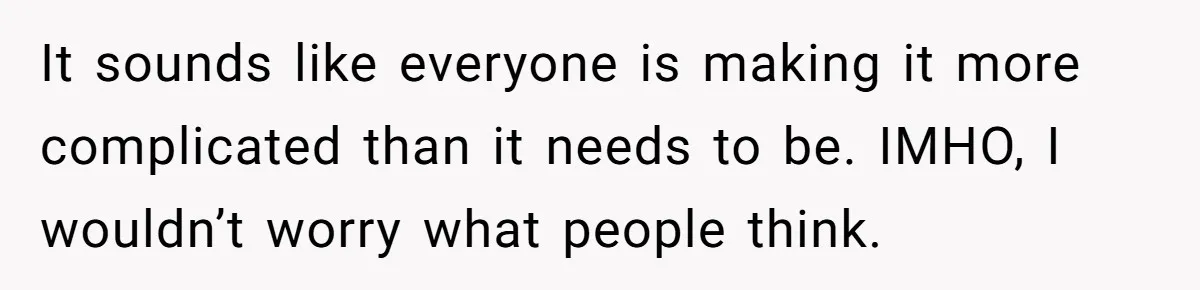 It sounds like everyone is making it more complicated than it needs to be. IMHO, I wouldn’t worry what people think.