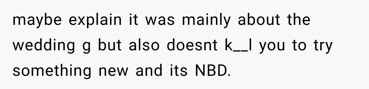 maybe explain it was mainly about the wedding g but also doesnt k__l you to try something new and its NBD.