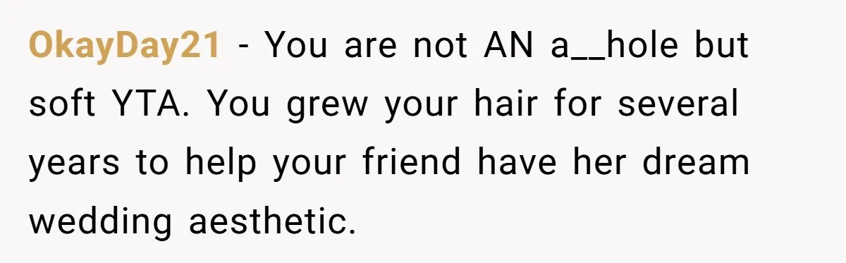 OkayDay21 − You are not AN a__hole but soft YTA. You grew your hair for several years to help your friend have her dream wedding aesthetic.