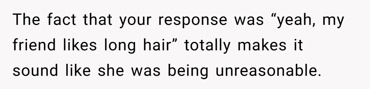 The fact that your response was “yeah, my friend likes long hair” totally makes it sound like she was being unreasonable.