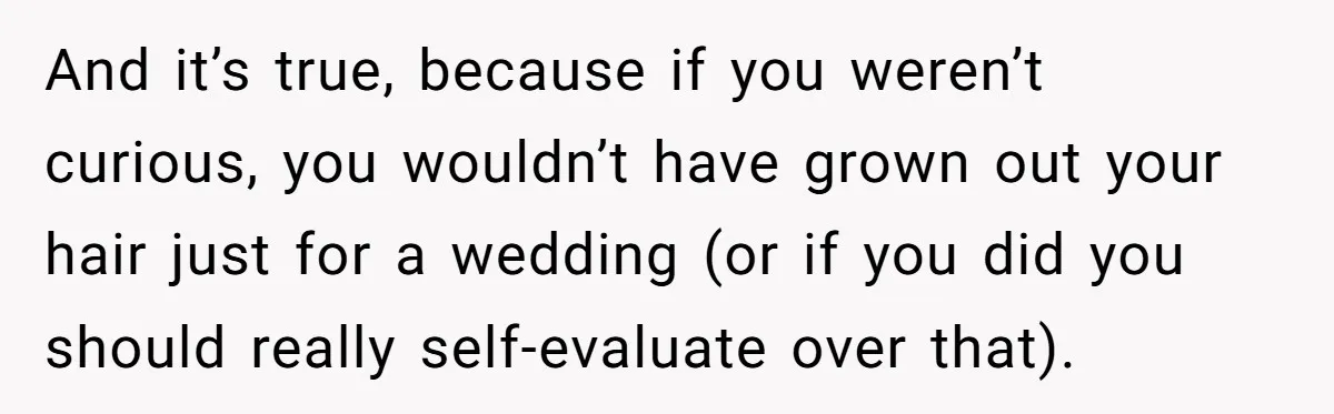 And it’s true, because if you weren’t curious, you wouldn’t have grown out your hair just for a wedding (or if you did you should really self-evaluate over that).