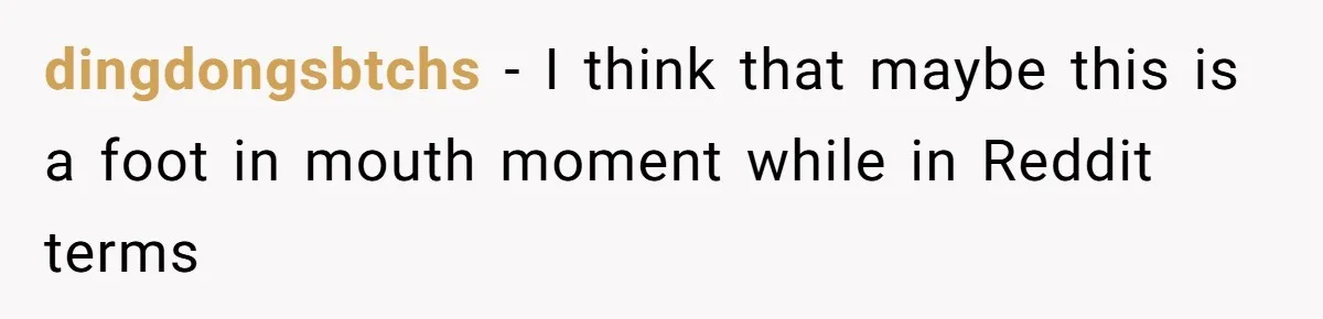 dingdongsbtchs − I think that maybe this is a foot in mouth moment while in Reddit terms