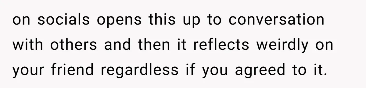on socials opens this up to conversation with others and then it reflects weirdly on your friend regardless if you agreed to it.