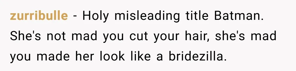 zurribulle − Holy misleading title Batman. She's not mad you cut your hair, she's mad you made her look like a bridezilla.