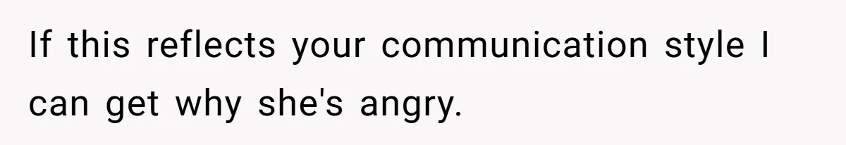 If this reflects your communication style I can get why she's angry.