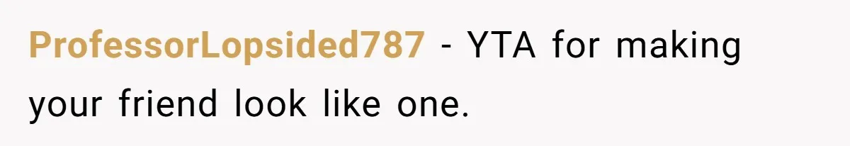 ProfessorLopsided787 − YTA for making your friend look like one.