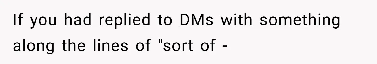 If you had replied to DMs with something along the lines of "sort of -