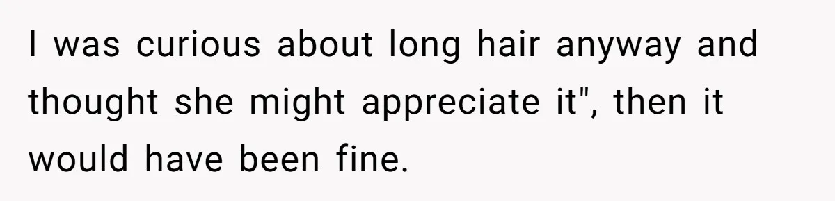 I was curious about long hair anyway and thought she might appreciate it", then it would have been fine.