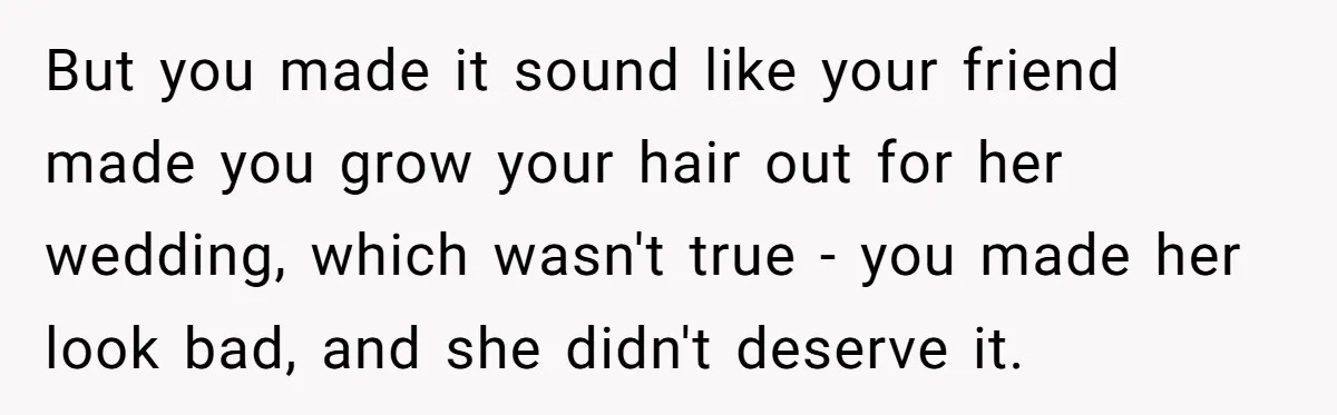 But you made it sound like your friend made you grow your hair out for her wedding, which wasn't true - you made her look bad, and she didn't deserve...
