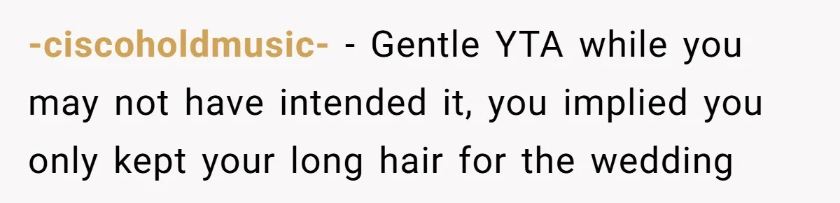 -ciscoholdmusic- − Gentle YTA while you may not have intended it, you implied you only kept your long hair for the wedding