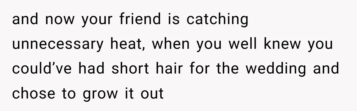 and now your friend is catching unnecessary heat, when you well knew you could’ve had short hair for the wedding and chose to grow it out