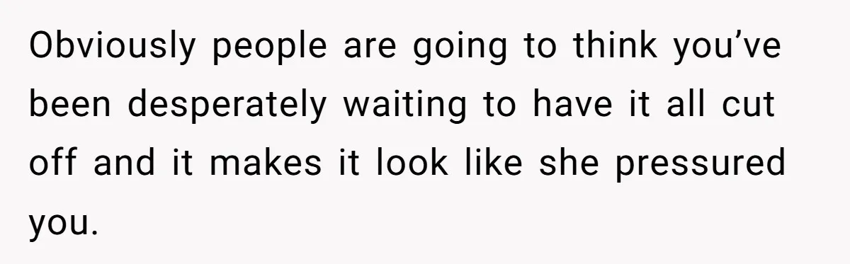 Obviously people are going to think you’ve been desperately waiting to have it all cut off and it makes it look like she pressured you.