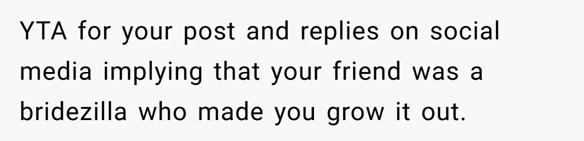 YTA for your post and replies on social media implying that your friend was a bridezilla who made you grow it out.