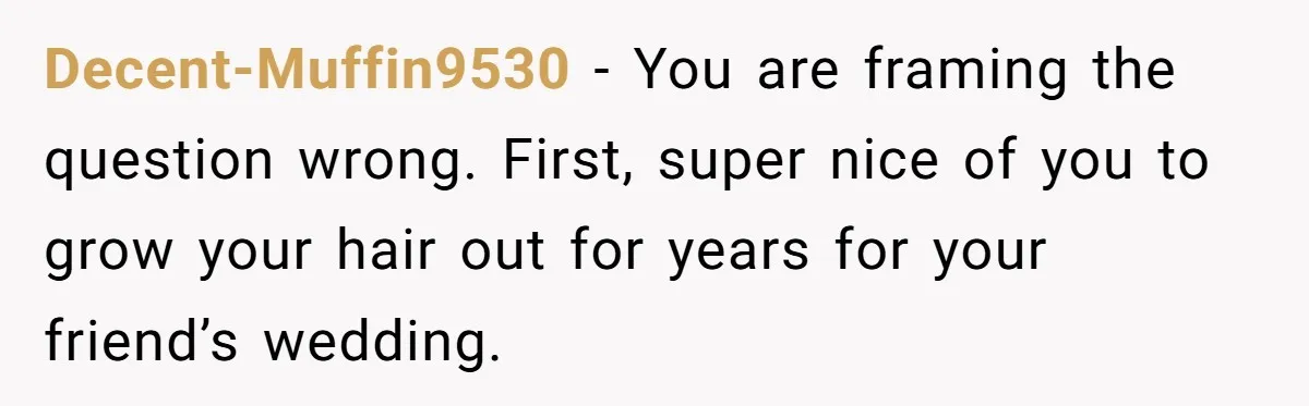 Decent-Muffin9530 − You are framing the question wrong. First, super nice of you to grow your hair out for years for your friend’s wedding.